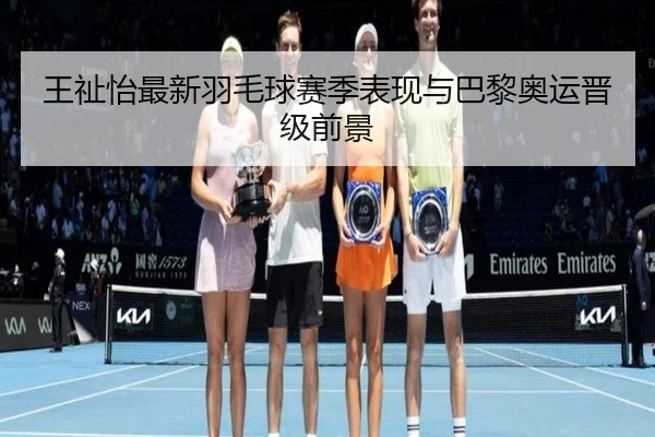 王祉怡最新羽毛球赛季表现与巴黎奥运晋级前景 - od